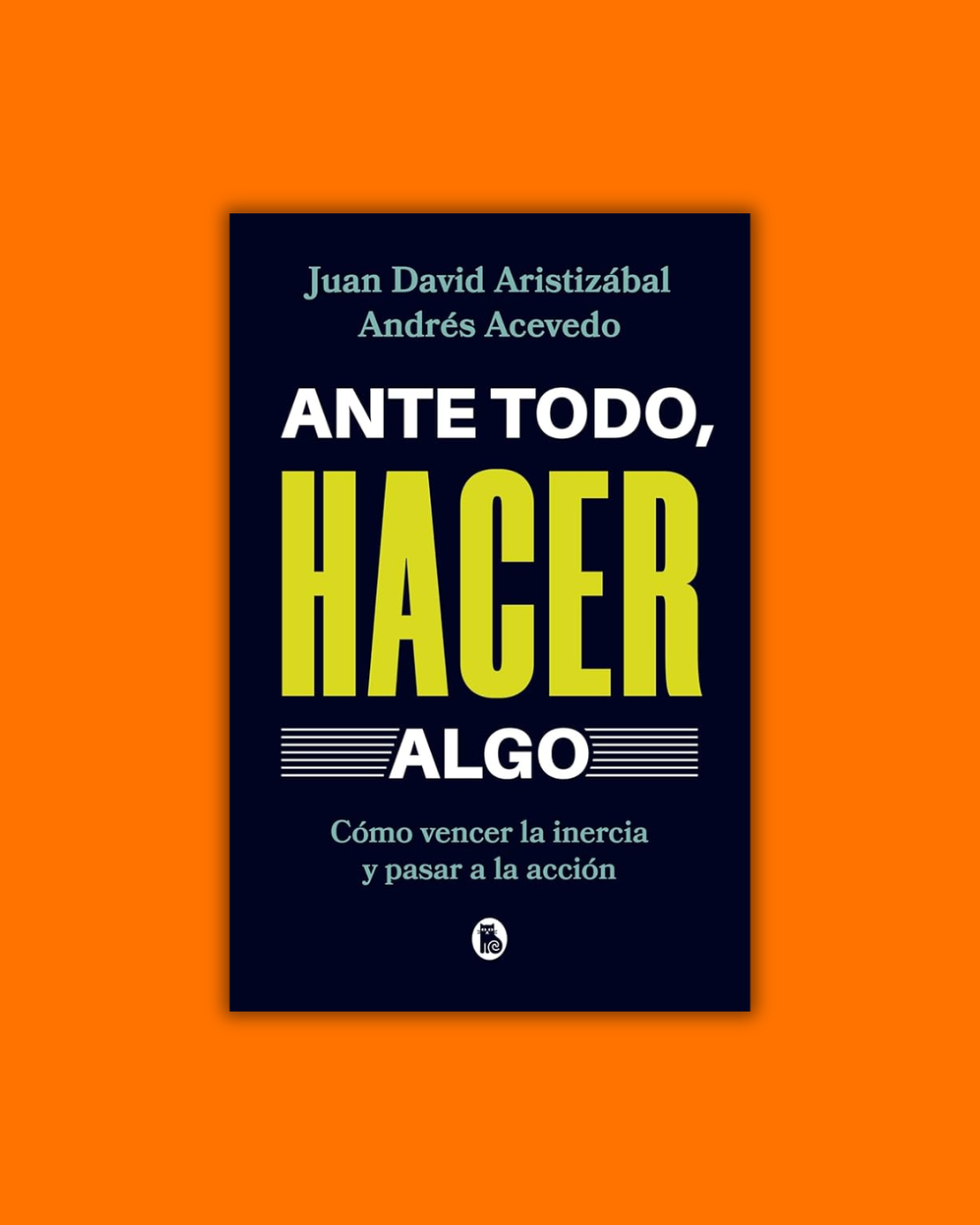 Ante todo, hacer algo (Cómo vencer la inercia y pasar a la acción) - Juan David Aristizabal Ospina & Andrés Acevedo